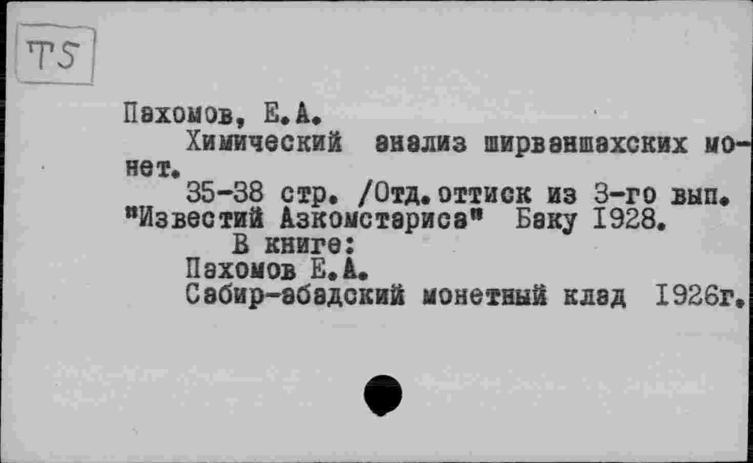 ﻿Пахомэв, Е. А.
Химический анализ ширваншахских монет.
35-38 стр. /Отд.оттиск из 3-го вып. "Известий Азкомстариса" Баку 1928.
В книге:
Пахомов Е.А.
Сабир-абадский монетный клад 1926г.